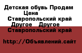 Детская обувь Продам  › Цена ­ 5 000 - Ставропольский край Другое » Другое   . Ставропольский край